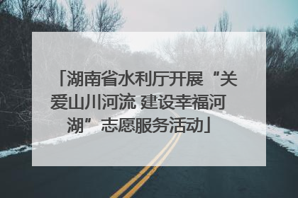 湖南省水利厅开展“关爱山川河流 建设幸福河湖”志愿服务活动